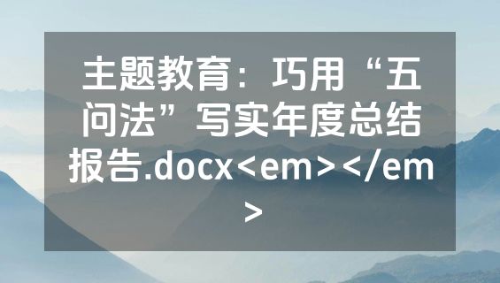 主题教育：巧用“五问法”写实年度总结报告.docx<em></em>