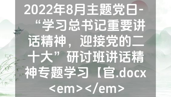 2022年8月主题党日-  “学习总书记重要讲话精神，迎接党的二十大”研讨班讲话精神专题学习【官.docx<em></em>