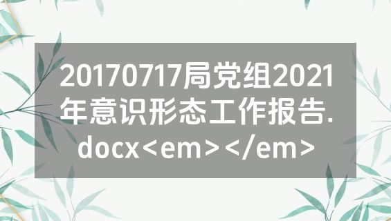 20170717局党组2021年意识形态工作报告.docx<em></em>