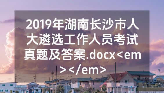 2019年湖南长沙市人大遴选工作人员考试真题及答案.docx<em></em>