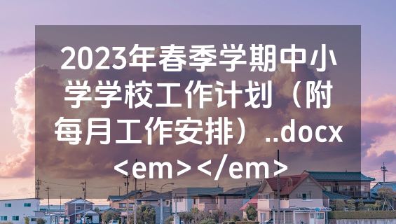 2023年春季学期中小学学校工作计划（附每月工作安排）..docx<em></em>
