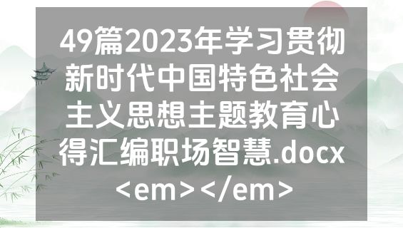 49篇2023年学习贯彻新时代中国特色社会主义思想主题教育心得汇编职场智慧.docx<em></em>