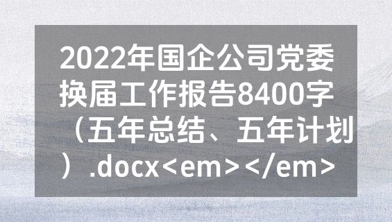 2022年国企公司党委换届工作报告8400字（五年总结、五年计划）.docx<em></em>