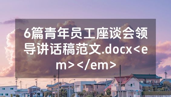 6篇青年员工座谈会领导讲话稿范文.docx<em></em>