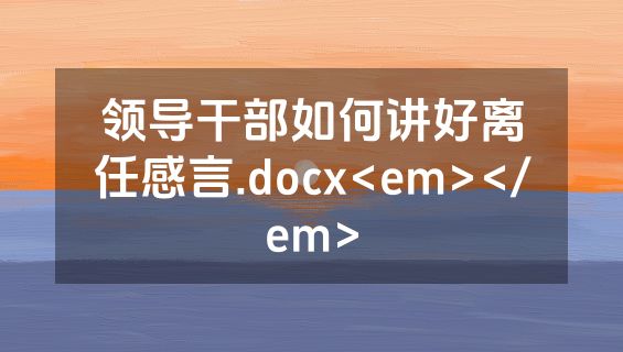 领导干部如何讲好离任感言.docx<em></em>