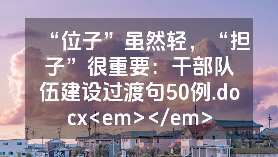 “位子”虽然轻，“担子”很重要：干部队伍建设过渡句50例.docx<em></em>