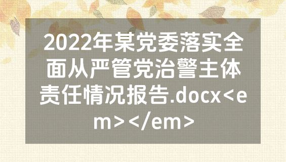 2022年某党委落实全面从严管党治警主体责任情况报告.docx<em></em>