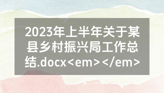 2023年上半年关于某县乡村振兴局工作总结.docx<em></em>