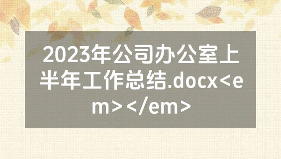 2023年公司办公室上半年工作总结.docx<em></em>