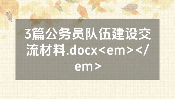 3篇公务员队伍建设交流材料.docx<em></em>