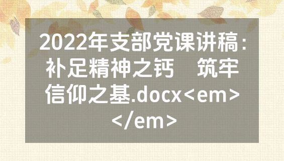 2022年支部党课讲稿：补足精神之钙　筑牢信仰之基.docx<em></em>
