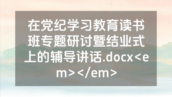在党纪学习教育读书班专题研讨暨结业式上的辅导讲话.docx<em></em>