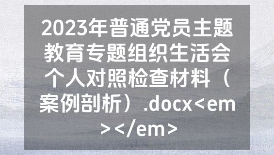 2023年普通党员主题教育专题组织生活会个人对照检查材料（案例剖析）.docx<em></em>