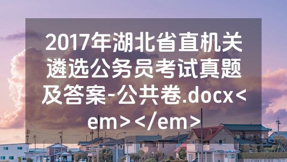 2017年湖北省直机关遴选公务员考试真题及答案-公共卷.docx<em></em>