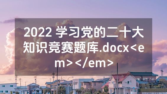 2022 学习党的二十大知识竞赛题库.docx<em></em>