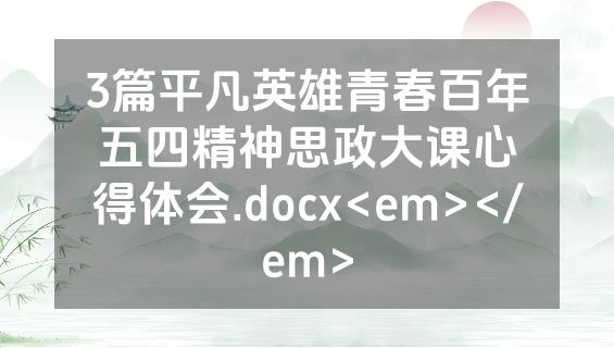 3篇平凡英雄青春百年五四精神思政大课心得体会.docx<em></em>