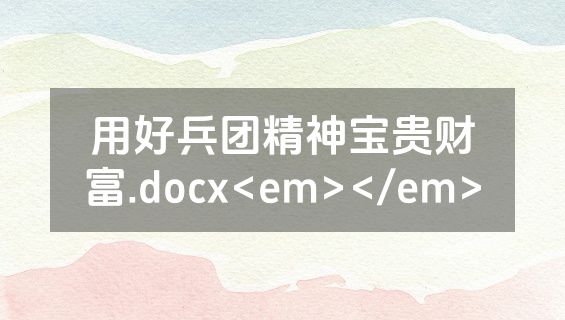 用好兵团精神宝贵财富.docx<em></em>