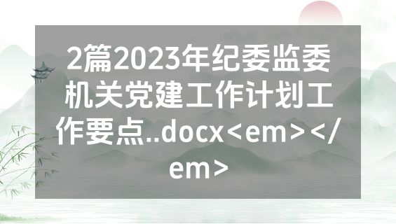2篇2023年纪委监委机关党建工作计划工作要点..docx<em></em>