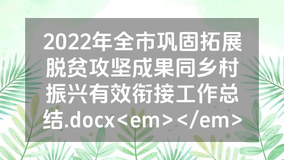 2022年全市巩固拓展脱贫攻坚成果同乡村振兴有效衔接工作总结.docx<em></em>