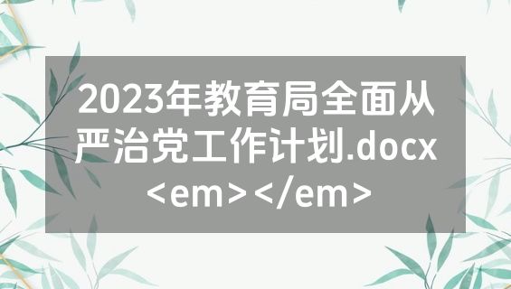 2023年教育局全面从严治党工作计划.docx<em></em>