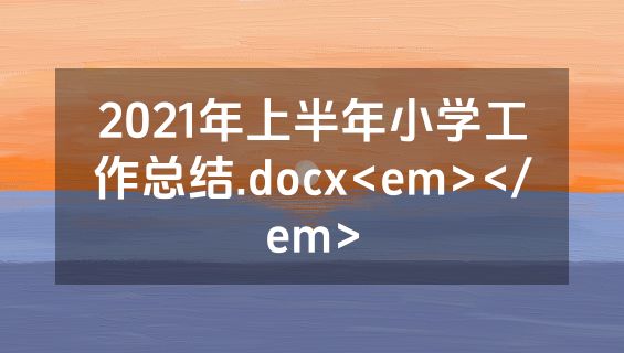 2021年上半年小学工作总结.docx<em></em>