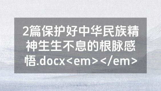 2篇保护好中华民族精神生生不息的根脉感悟.docx<em></em>