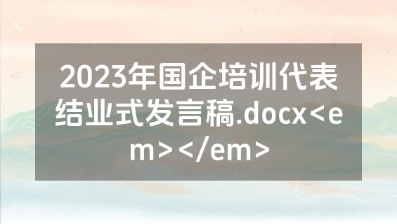 2023年国企培训代表结业式发言稿.docx<em></em>