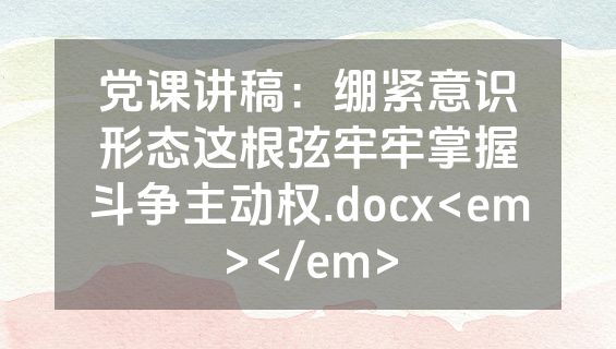 党课讲稿：绷紧意识形态这根弦牢牢掌握斗争主动权.docx<em></em>