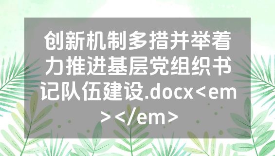 创新机制多措并举着力推进基层党组织书记队伍建设.docx<em></em>