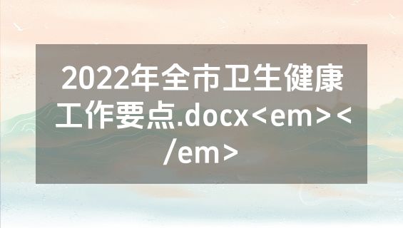 2022年全市卫生健康工作要点.docx<em></em>