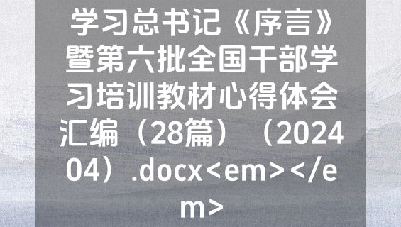学习总书记《序言》暨第六批全国干部学习培训教材心得体会汇编（28篇）（202404）.docx<em></em>