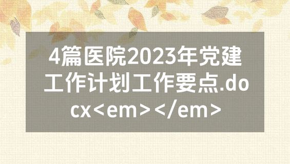 4篇医院2023年党建工作计划工作要点.docx<em></em>