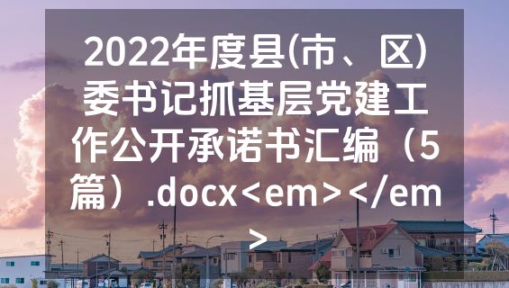 2022年度县(市、区)委书记抓基层党建工作公开承诺书汇编（5篇）.docx<em></em>