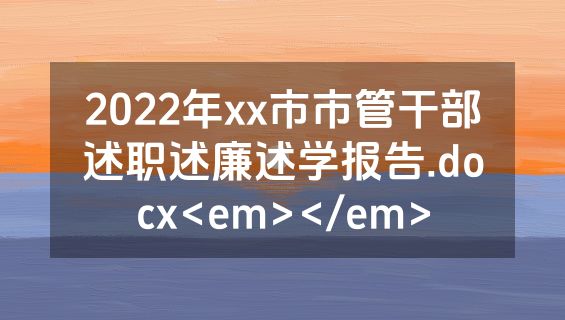 2022年xx市市管干部述职述廉述学报告.docx<em></em>