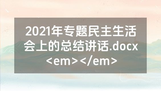 2021年专题民主生活会上的总结讲话.docx<em></em>