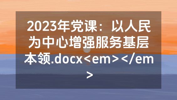 2023年党课：以人民为中心增强服务基层本领.docx<em></em>