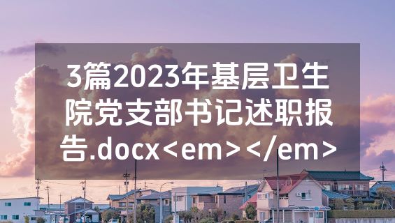 3篇2023年基层卫生院党支部书记述职报告.docx<em></em>