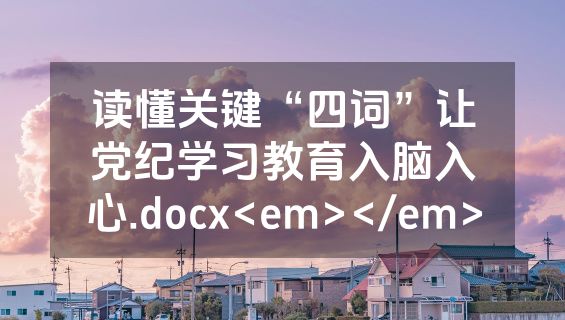 读懂关键“四词”让党纪学习教育入脑入心.docx<em></em>