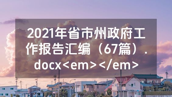 2021年省市州政府工作报告汇编（67篇）.docx<em></em>