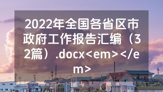 2022年全国各省区市政府工作报告汇编（32篇）.docx<em></em>