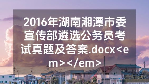 2016年湖南湘潭市委宣传部遴选公务员考试真题及答案.docx<em></em>