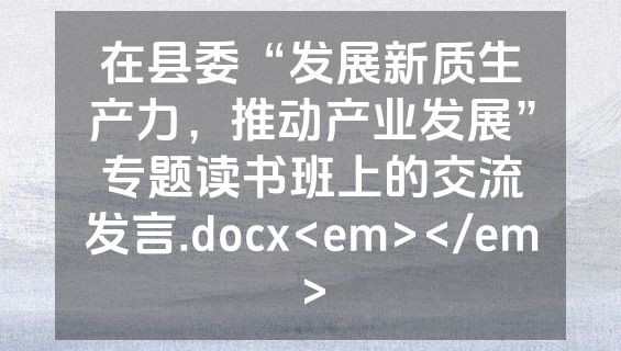 在县委“发展新质生产力，推动产业发展”专题读书班上的交流发言.docx<em></em>