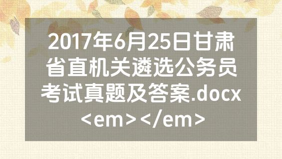 2017年6月25日甘肃省直机关遴选公务员考试真题及答案.docx<em></em>