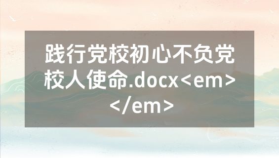 践行党校初心不负党校人使命.docx<em></em>