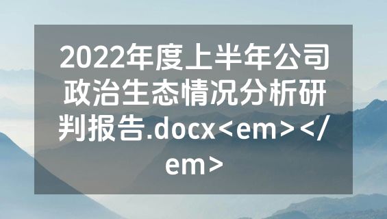 2022年度上半年公司政治生态情况分析研判报告.docx<em></em>