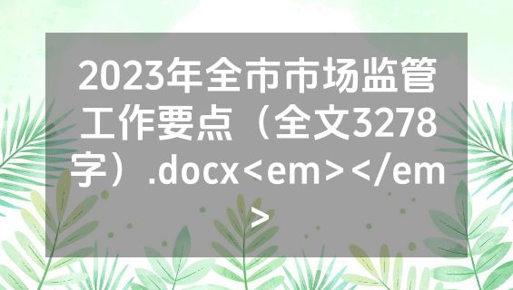 2023年全市市场监管工作要点（全文3278字）.docx<em></em>
