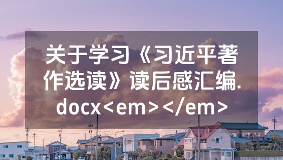关于学习《习近平著作选读》读后感汇编.docx<em></em>
