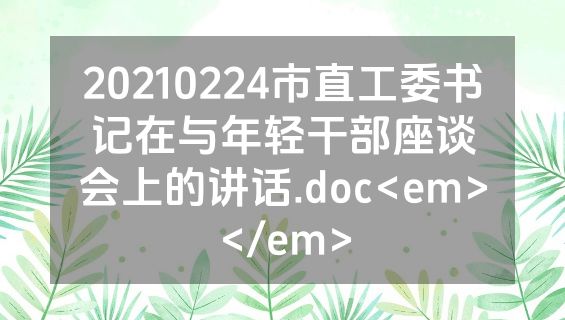 20210224市直工委书记在与年轻干部座谈会上的讲话.doc<em></em>