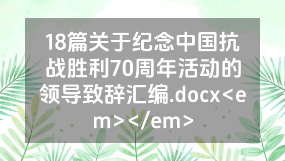 18篇关于纪念中国抗战胜利70周年活动的领导致辞汇编.docx<em></em>