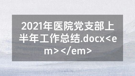 2021年医院党支部上半年工作总结.docx<em></em>